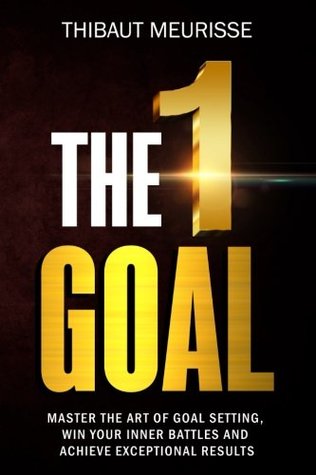 The One Goal Master the Art of Goal Setting, Win Your Inner Battles, And Achieve Exceptional Results by Thibaut Meurisse