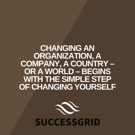 Changing an organization, a company, a country – or a world – begins with the simple step of changing yourself