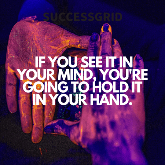 If you see it in your mind, you're going to hold it in your hand