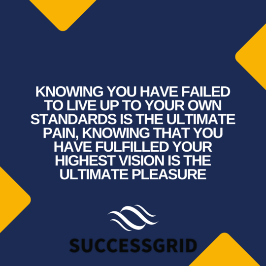 Knowing you have failed to live up to your own standards is the ultimate pain, knowing that you have fulfilled your highest vision is the ultimate pleasure