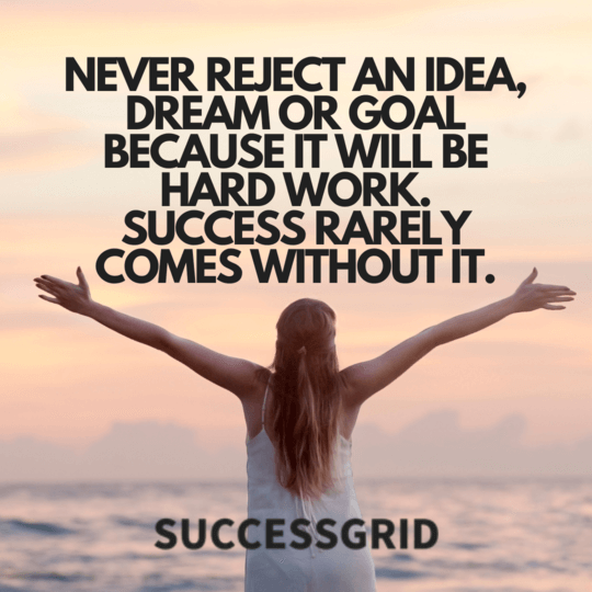 Never reject an idea, dream or goal because it will be hard work. success rarely comes without it