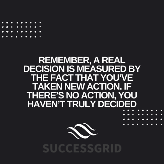 Remember, a real decision is measured by the fact that you’ve taken new action. If there’s no action, you haven’t truly decided