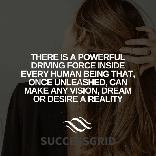 There is a powerful driving force inside every human being that, once unleashed, can make any vision, dream or desire a reality