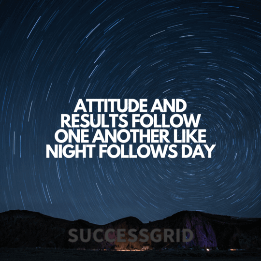 attitude and results follow one another like night follows day