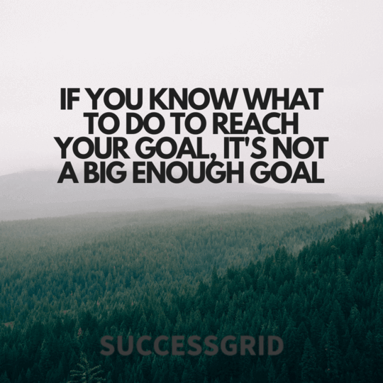 if you know what to do to reach your goal, it's not a big enough goal
