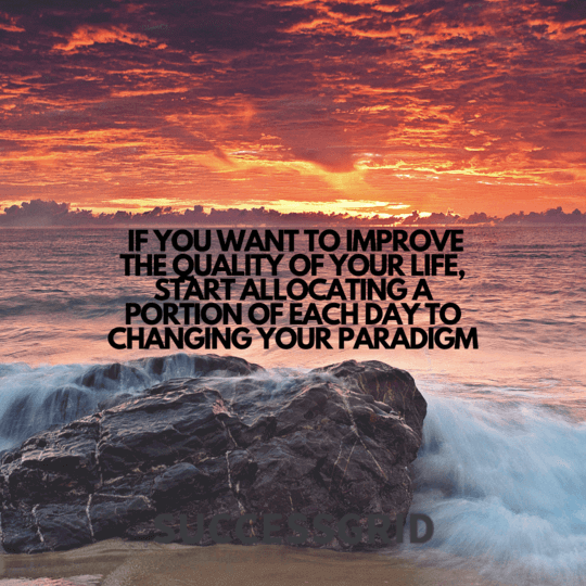 if you want to improve the quality of your life, start allocating a portion of each day to changing your paradigm