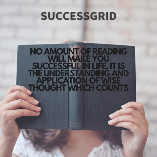 no amount of reading will make you successful in life. it is the understanding and application of wise thought which counts