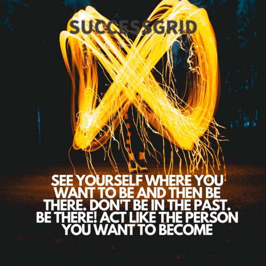 see yourself where you want to be and then be there. don't be in the past. be there! act like the person you want to become