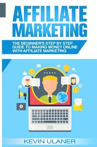 Affiliate Marketing The Beginner's Step By Step Guide To Making Money Online With Affiliate Marketing